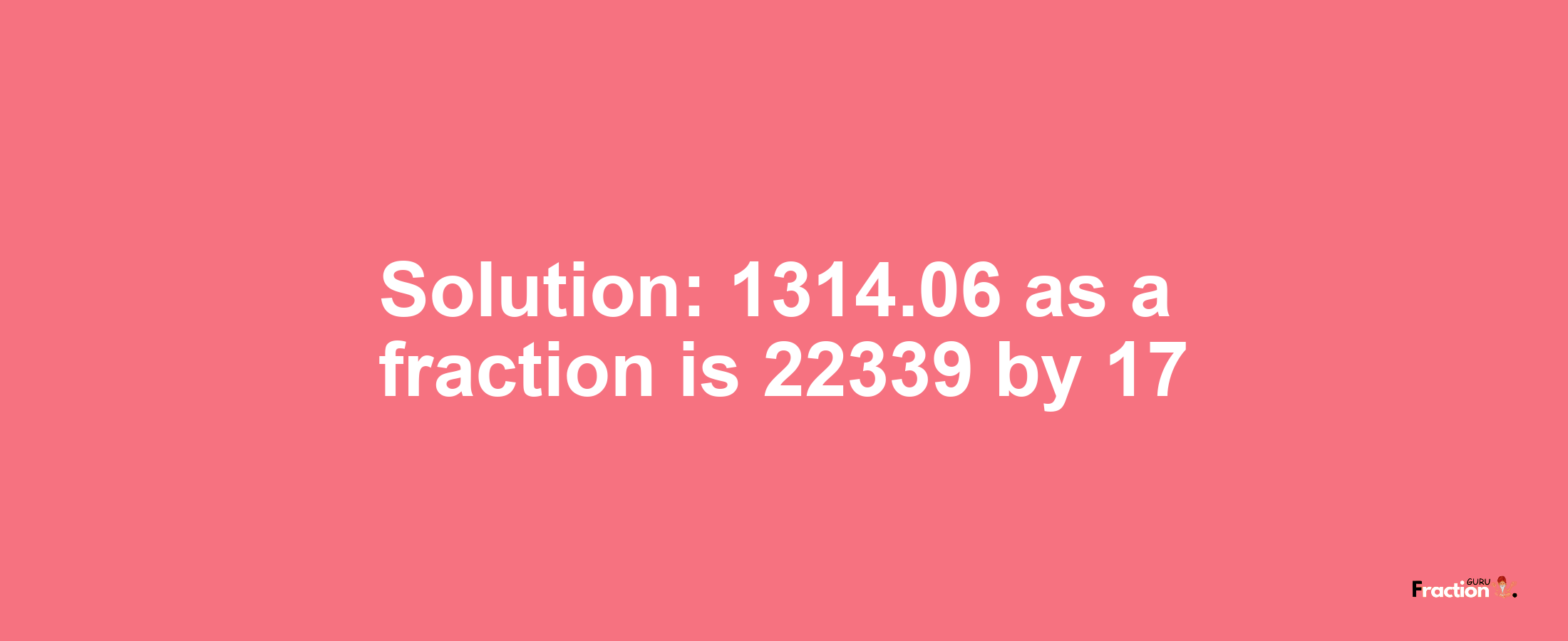 Solution:1314.06 as a fraction is 22339/17